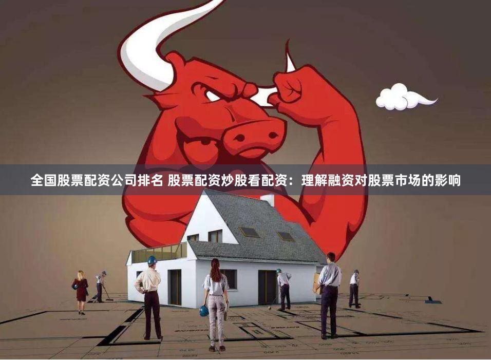 全国股票配资公司排名 股票配资炒股看配资：理解融资对股票市场的影响
