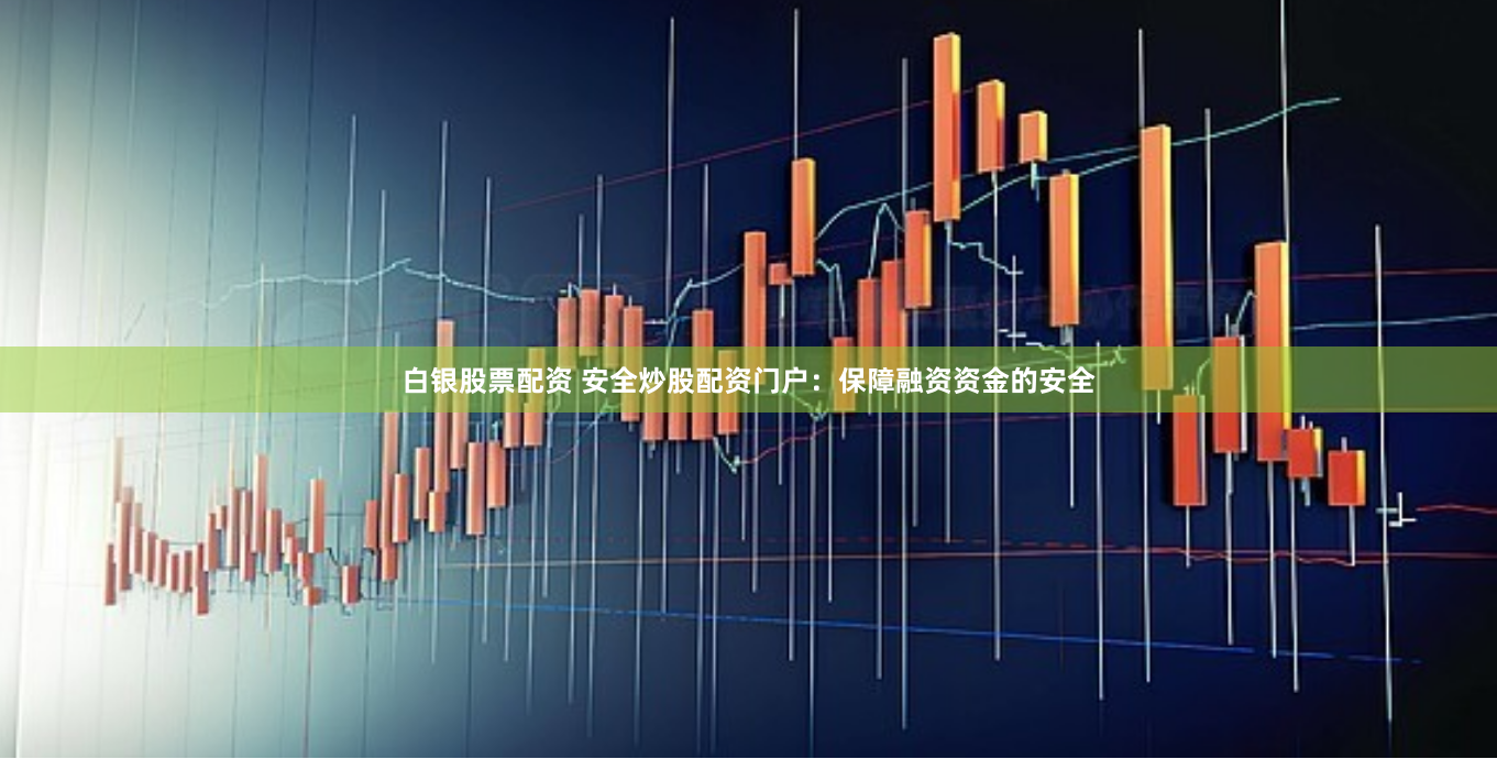 白银股票配资 安全炒股配资门户：保障融资资金的安全