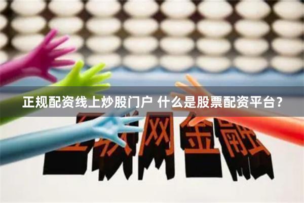正规配资线上炒股门户 什么是股票配资平台？