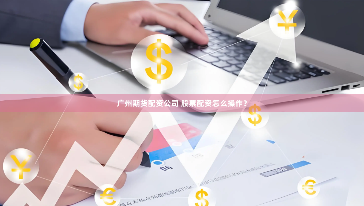 广州期货配资公司 股票配资怎么操作？