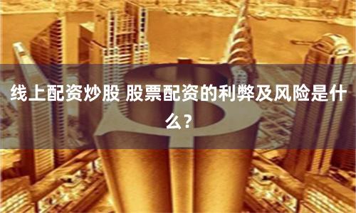 线上配资炒股 股票配资的利弊及风险是什么？