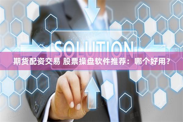 期货配资交易 股票操盘软件推荐：哪个好用？