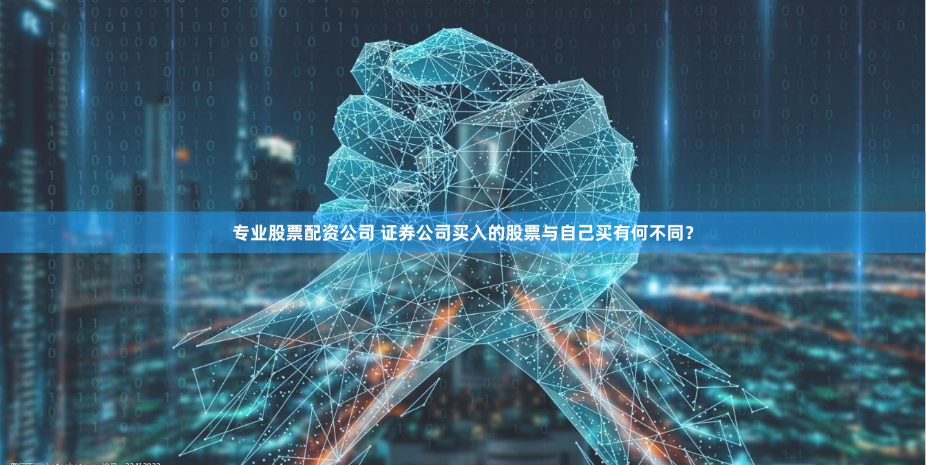 专业股票配资公司 证券公司买入的股票与自己买有何不同？