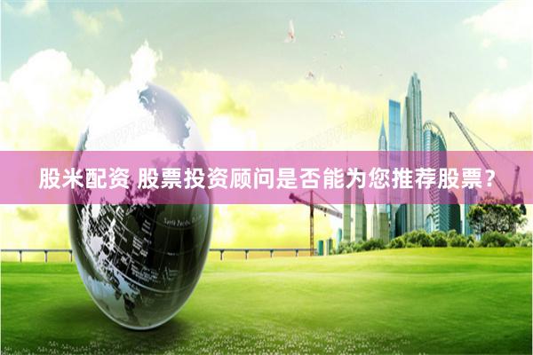 股米配资 股票投资顾问是否能为您推荐股票？