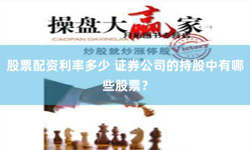 股票配资利率多少 证券公司的持股中有哪些股票？