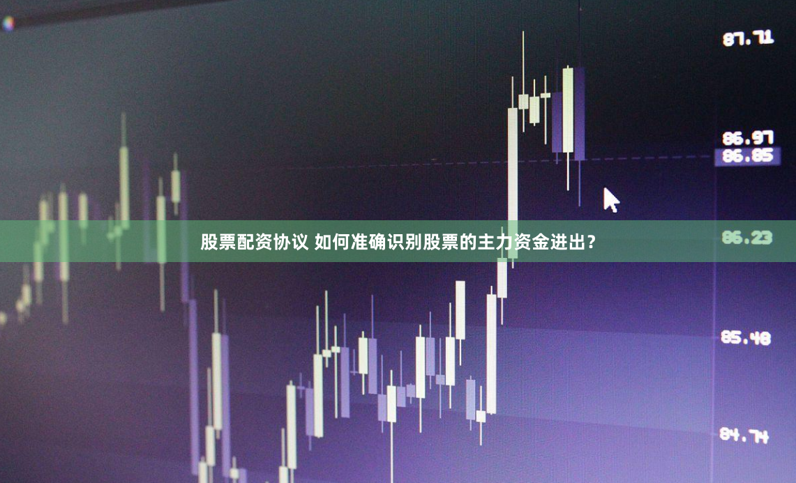 股票配资协议 如何准确识别股票的主力资金进出？