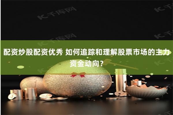 配资炒股配资优秀 如何追踪和理解股票市场的主力资金动向？