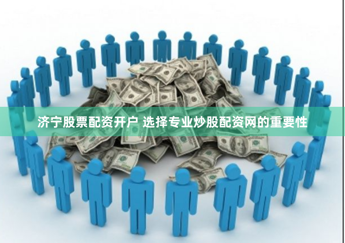 济宁股票配资开户 选择专业炒股配资网的重要性