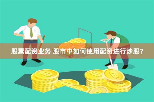 股票配资业务 股市中如何使用配资进行炒股？