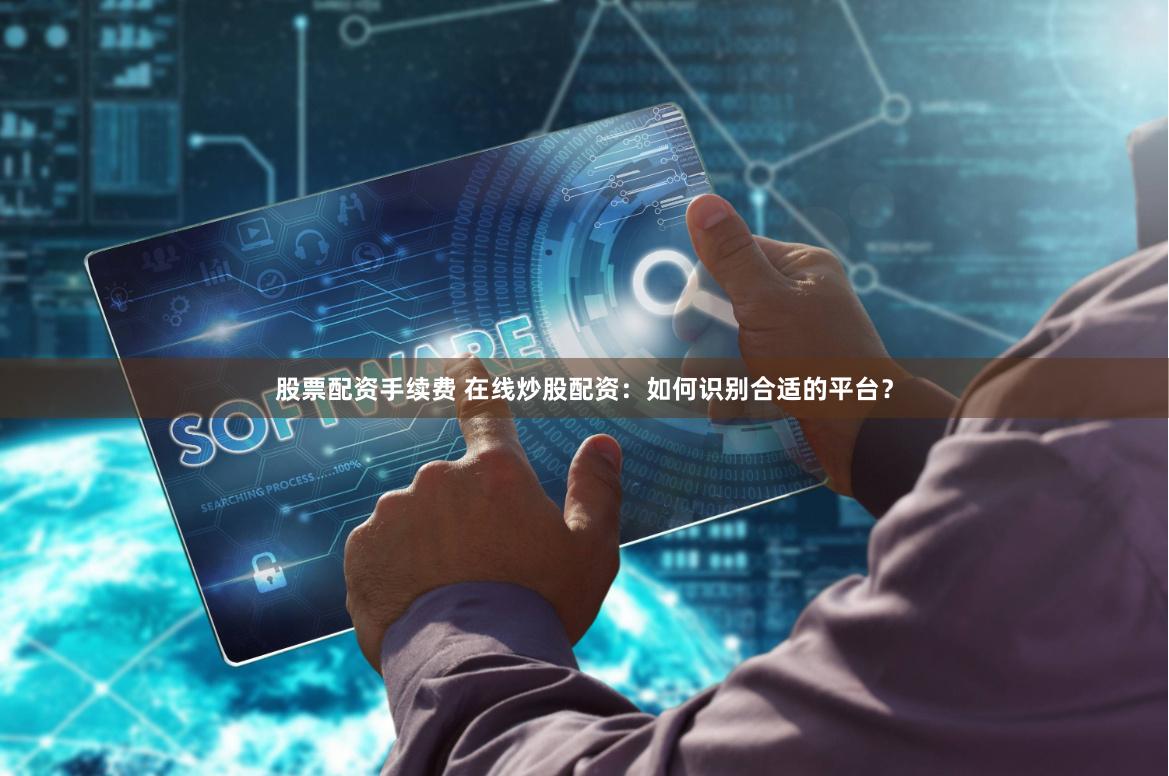 股票配资手续费 在线炒股配资：如何识别合适的平台？