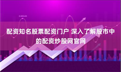配资知名股票配资门户 深入了解股市中的配资炒股网官网