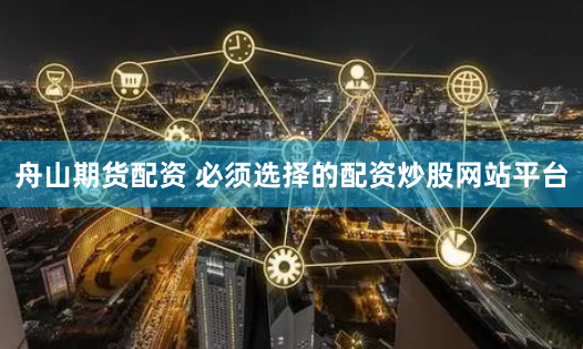 舟山期货配资 必须选择的配资炒股网站平台