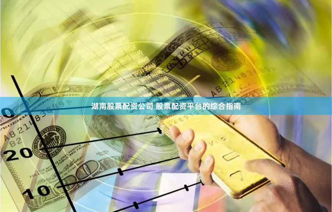 湖南股票配资公司 股票配资平台的综合指南