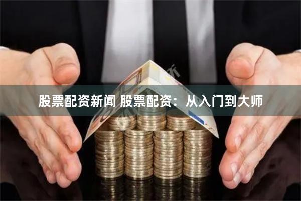 股票配资新闻 股票配资：从入门到大师