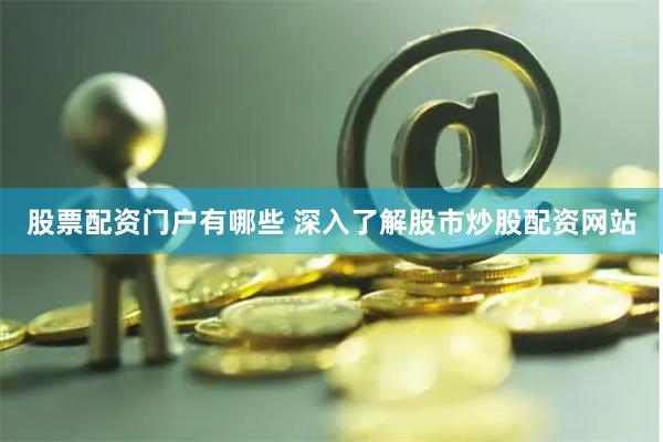 股票配资门户有哪些 深入了解股市炒股配资网站