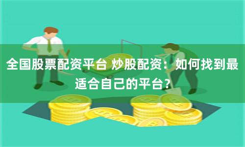 全国股票配资平台 炒股配资：如何找到最适合自己的平台？