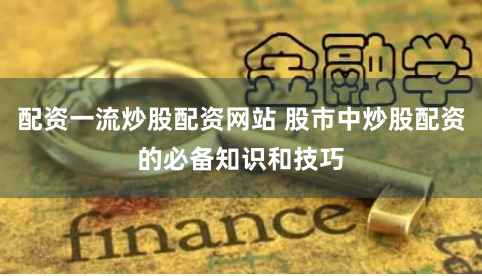 配资一流炒股配资网站 股市中炒股配资的必备知识和技巧