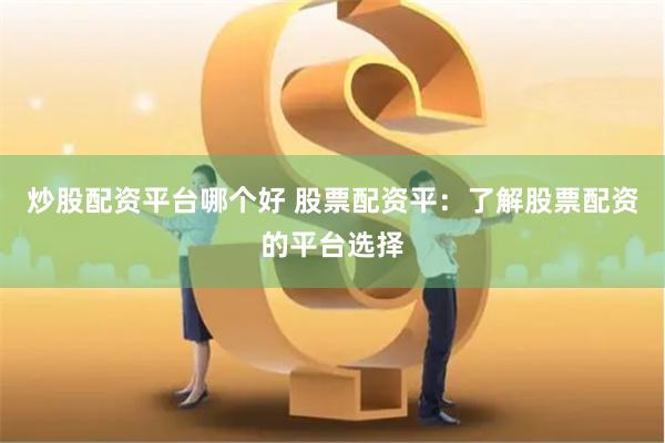 炒股配资平台哪个好 股票配资平：了解股票配资的平台选择