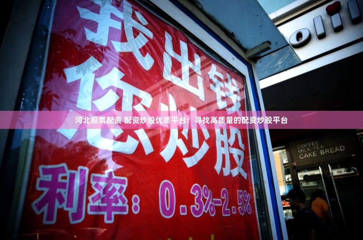 河北股票配资 配资炒股优质平台：寻找高质量的配资炒股平台