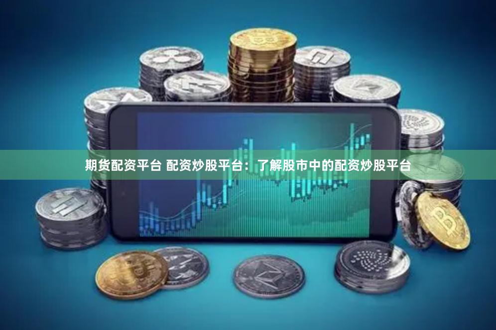期货配资平台 配资炒股平台：了解股市中的配资炒股平台