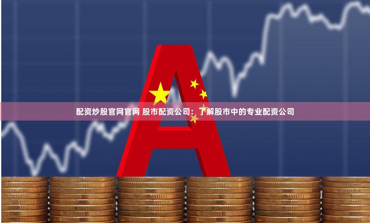 配资炒股官网官网 股市配资公司：了解股市中的专业配资公司