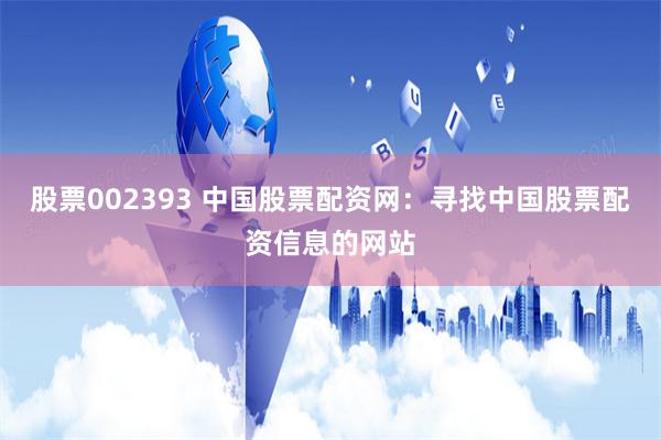 股票002393 中国股票配资网：寻找中国股票配资信息的网站