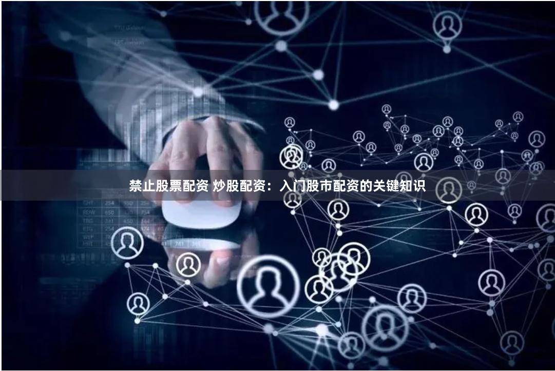 禁止股票配资 炒股配资：入门股市配资的关键知识