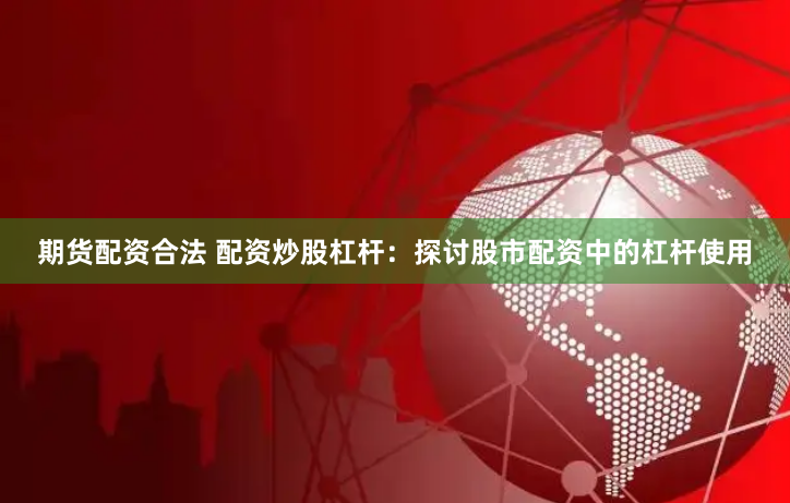 期货配资合法 配资炒股杠杆：探讨股市配资中的杠杆使用