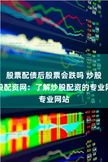 股票配债后股票会跌吗 炒股炒股配资网：了解炒股配资的专业网站