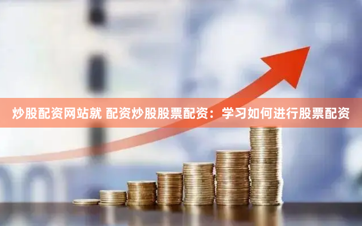 炒股配资网站就 配资炒股股票配资：学习如何进行股票配资