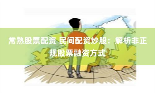 常熟股票配资 民间配资炒股：解析非正规股票融资方式