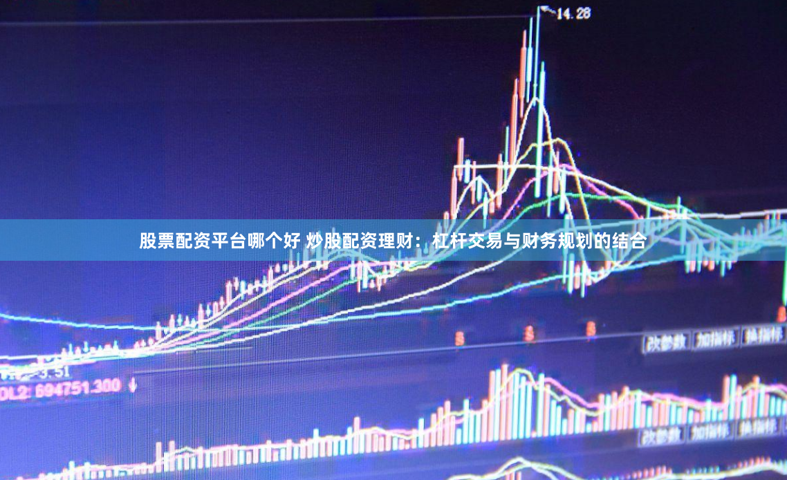 股票配资平台哪个好 炒股配资理财：杠杆交易与财务规划的结合