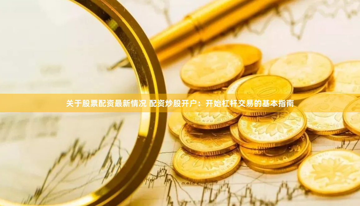 关于股票配资最新情况 配资炒股开户：开始杠杆交易的基本指南
