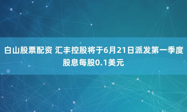 白山股票配资 汇丰控股将于6月21日派发第一季度股息每股0.1美元