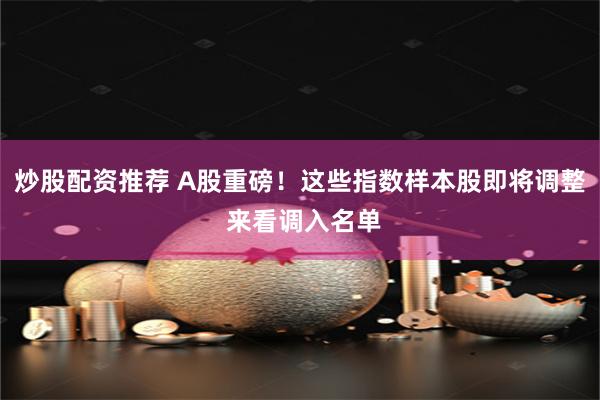 炒股配资推荐 A股重磅！这些指数样本股即将调整 来看调入名单