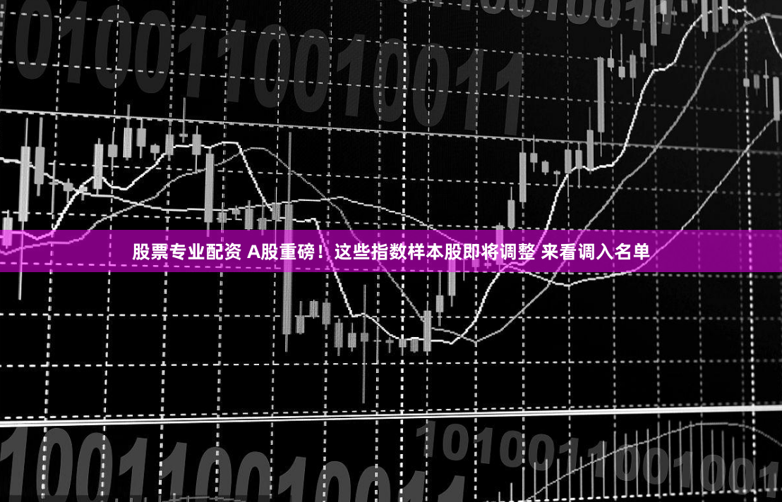 股票专业配资 A股重磅！这些指数样本股即将调整 来看调入名单