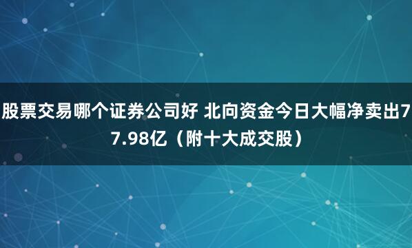 股票交易哪个证券公司好 北向资金今日大幅净卖出77.98亿（附十大成交股）