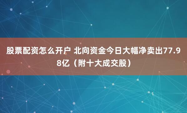 股票配资怎么开户 北向资金今日大幅净卖出77.98亿（附十大成交股）