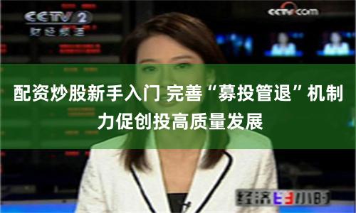 配资炒股新手入门 完善“募投管退”机制 力促创投高质量发展