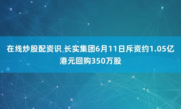 在线炒股配资识 长实集团6月11日斥资约1.05亿港元回购350万股