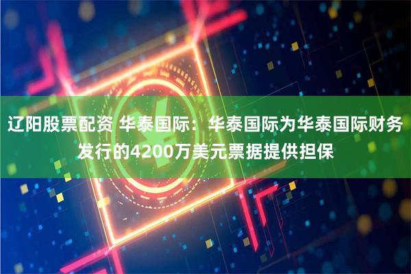 辽阳股票配资 华泰国际：华泰国际为华泰国际财务发行的4200万美元票据提供担保