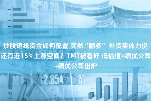 炒股短线资金如何配置 突然“翻多” 外资集体力挺A股 还有近15%上涨空间？TMT被看好 低估值+绩优公司出炉