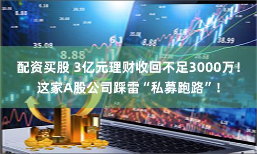 配资买股 3亿元理财收回不足3000万！这家A股公司踩雷“私募跑路”！