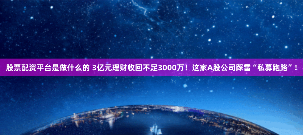 股票配资平台是做什么的 3亿元理财收回不足3000万！这家A股公司踩雷“私募跑路”！