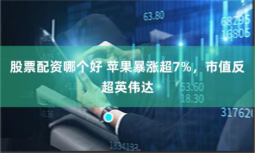 股票配资哪个好 苹果暴涨超7%，市值反超英伟达