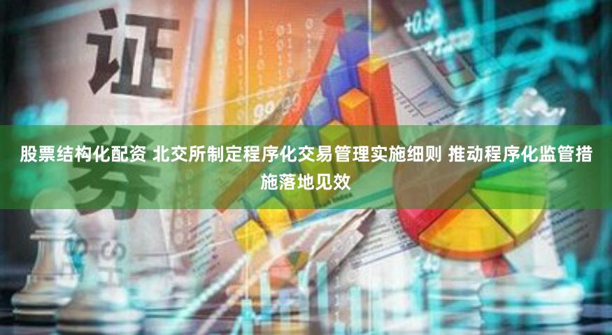 股票结构化配资 北交所制定程序化交易管理实施细则 推动程序化监管措施落地见效
