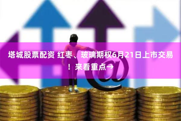 塔城股票配资 红枣、玻璃期权6月21日上市交易！来看重点→