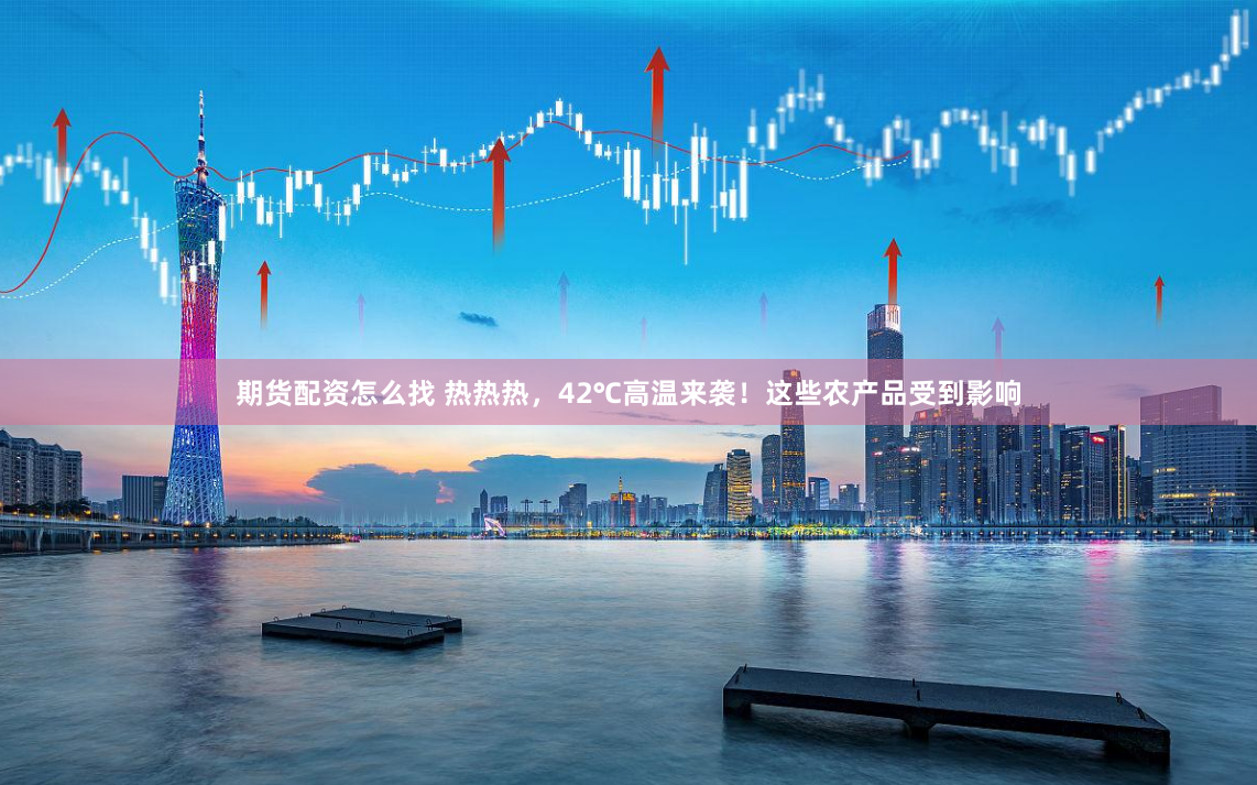 期货配资怎么找 热热热，42℃高温来袭！这些农产品受到影响