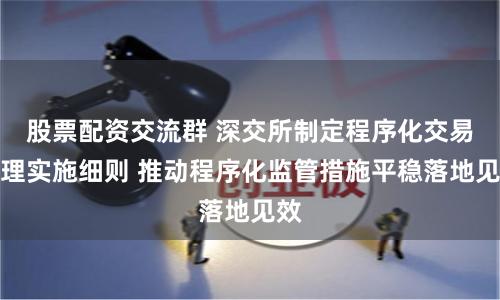 股票配资交流群 深交所制定程序化交易管理实施细则 推动程序化监管措施平稳落地见效