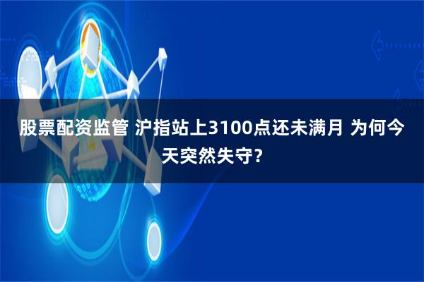 股票配资监管 沪指站上3100点还未满月 为何今天突然失守？